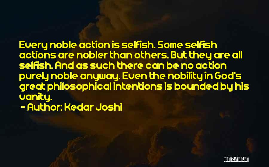Kedar Joshi Quotes: Every Noble Action Is Selfish. Some Selfish Actions Are Nobler Than Others. But They Are All Selfish. And As Such