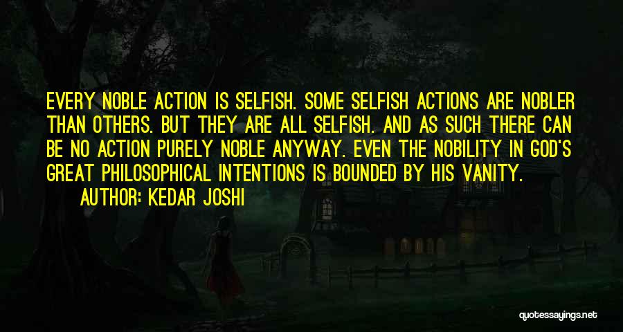 Kedar Joshi Quotes: Every Noble Action Is Selfish. Some Selfish Actions Are Nobler Than Others. But They Are All Selfish. And As Such