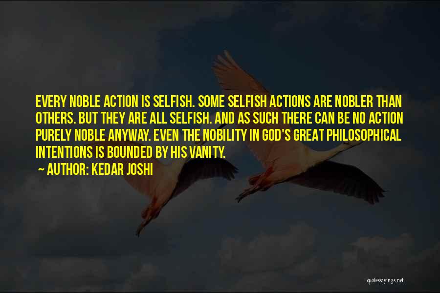 Kedar Joshi Quotes: Every Noble Action Is Selfish. Some Selfish Actions Are Nobler Than Others. But They Are All Selfish. And As Such