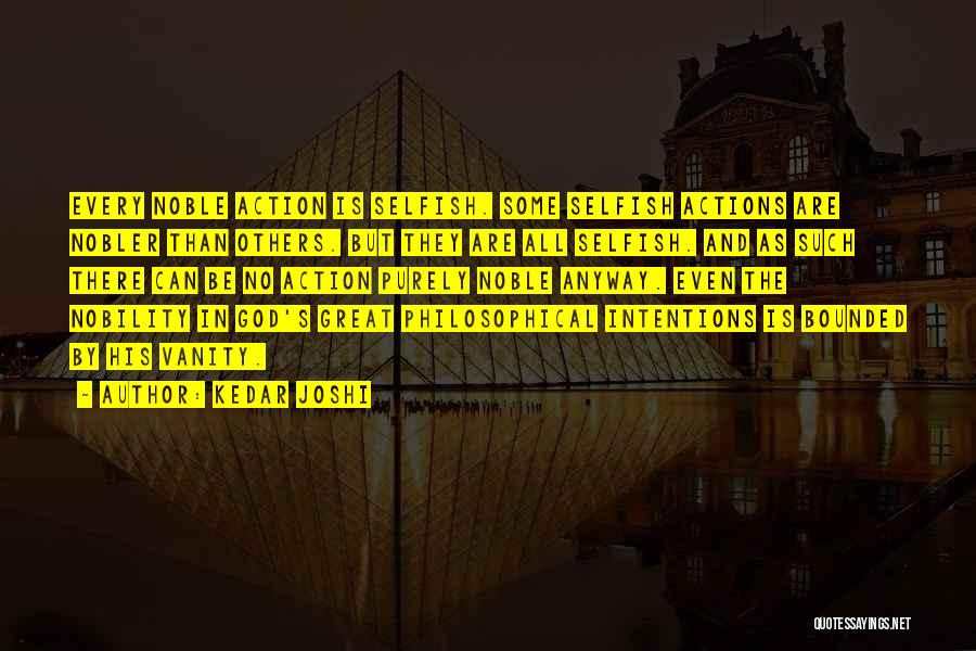 Kedar Joshi Quotes: Every Noble Action Is Selfish. Some Selfish Actions Are Nobler Than Others. But They Are All Selfish. And As Such