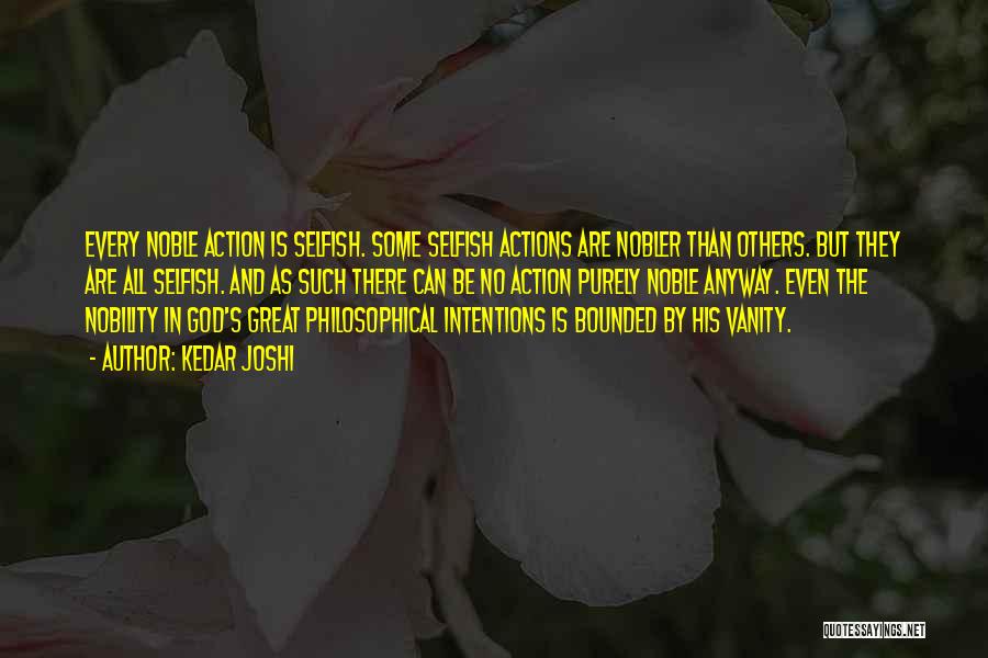 Kedar Joshi Quotes: Every Noble Action Is Selfish. Some Selfish Actions Are Nobler Than Others. But They Are All Selfish. And As Such