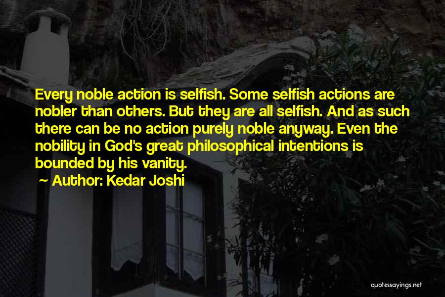 Kedar Joshi Quotes: Every Noble Action Is Selfish. Some Selfish Actions Are Nobler Than Others. But They Are All Selfish. And As Such