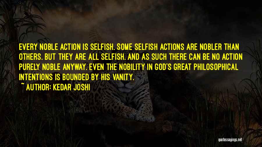 Kedar Joshi Quotes: Every Noble Action Is Selfish. Some Selfish Actions Are Nobler Than Others. But They Are All Selfish. And As Such