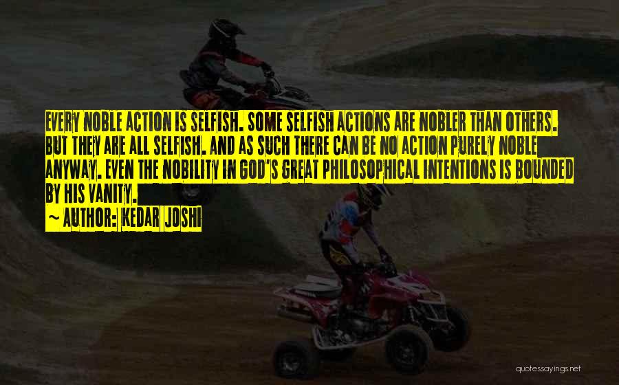 Kedar Joshi Quotes: Every Noble Action Is Selfish. Some Selfish Actions Are Nobler Than Others. But They Are All Selfish. And As Such