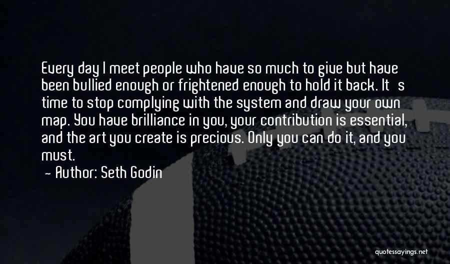Seth Godin Quotes: Every Day I Meet People Who Have So Much To Give But Have Been Bullied Enough Or Frightened Enough To