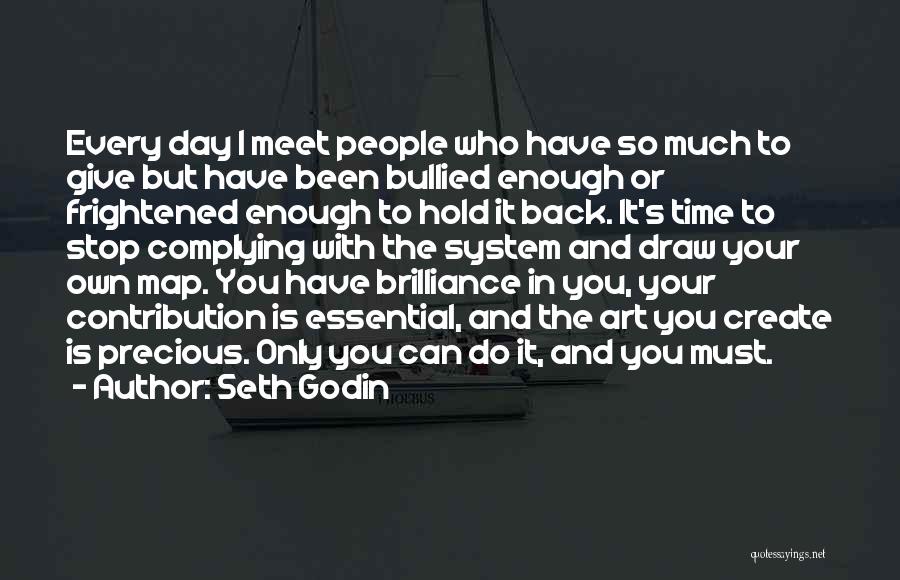 Seth Godin Quotes: Every Day I Meet People Who Have So Much To Give But Have Been Bullied Enough Or Frightened Enough To