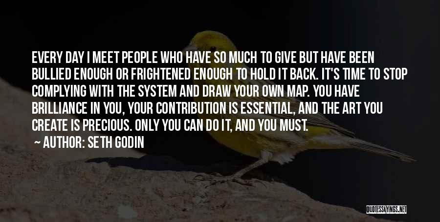 Seth Godin Quotes: Every Day I Meet People Who Have So Much To Give But Have Been Bullied Enough Or Frightened Enough To