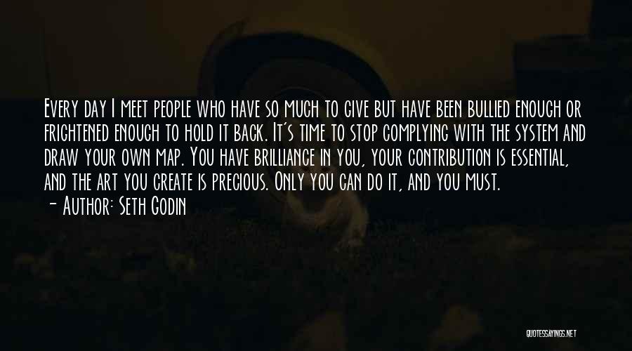 Seth Godin Quotes: Every Day I Meet People Who Have So Much To Give But Have Been Bullied Enough Or Frightened Enough To
