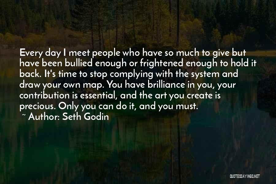 Seth Godin Quotes: Every Day I Meet People Who Have So Much To Give But Have Been Bullied Enough Or Frightened Enough To