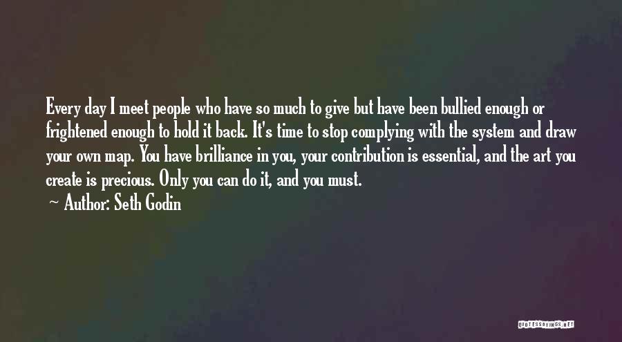 Seth Godin Quotes: Every Day I Meet People Who Have So Much To Give But Have Been Bullied Enough Or Frightened Enough To