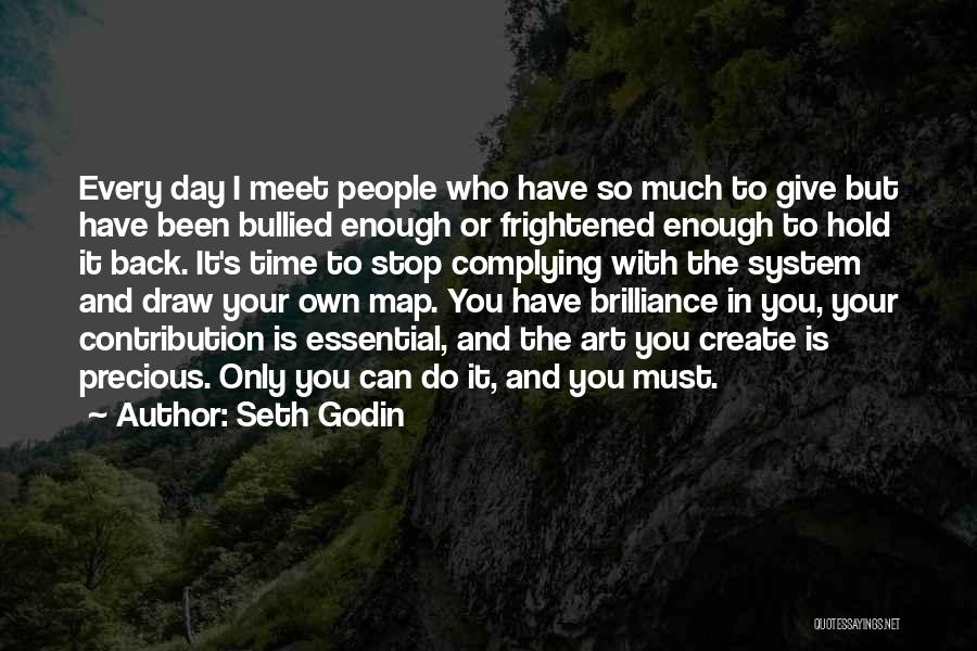 Seth Godin Quotes: Every Day I Meet People Who Have So Much To Give But Have Been Bullied Enough Or Frightened Enough To