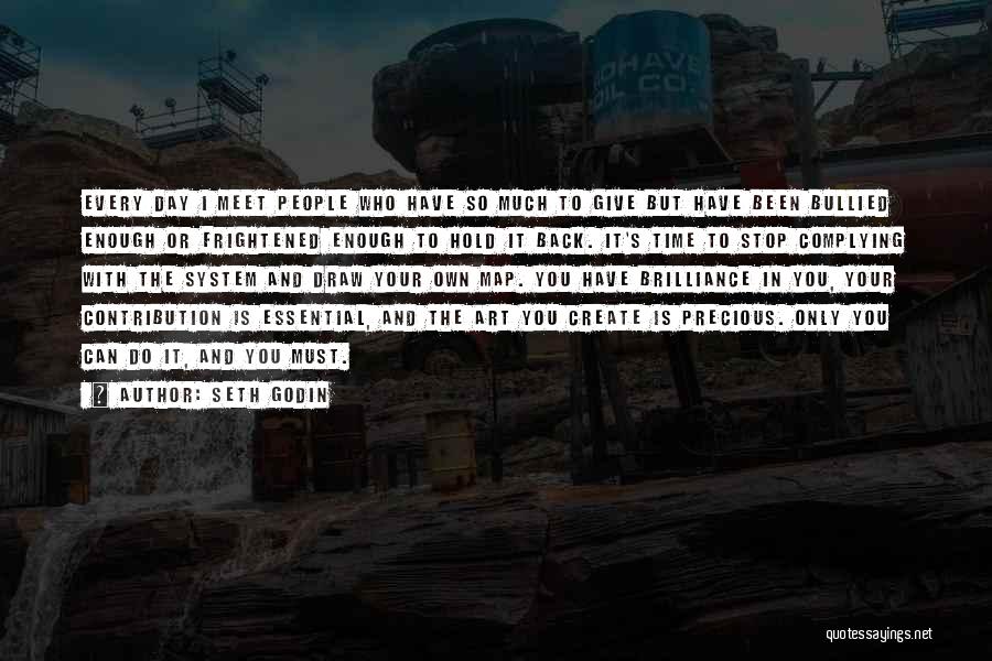 Seth Godin Quotes: Every Day I Meet People Who Have So Much To Give But Have Been Bullied Enough Or Frightened Enough To
