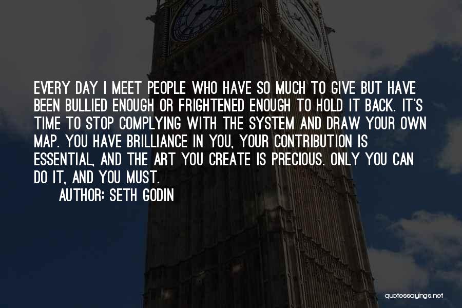 Seth Godin Quotes: Every Day I Meet People Who Have So Much To Give But Have Been Bullied Enough Or Frightened Enough To