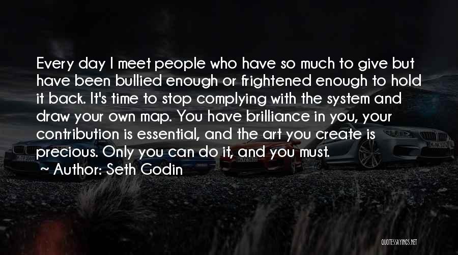 Seth Godin Quotes: Every Day I Meet People Who Have So Much To Give But Have Been Bullied Enough Or Frightened Enough To