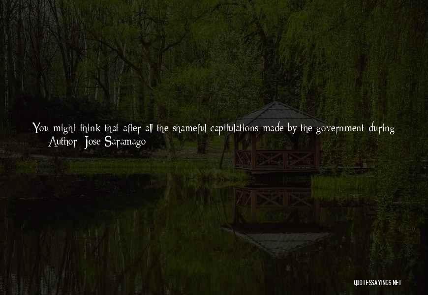 Jose Saramago Quotes: You Might Think That After All The Shameful Capitulations Made By The Government During The Ups And Downs Of Their