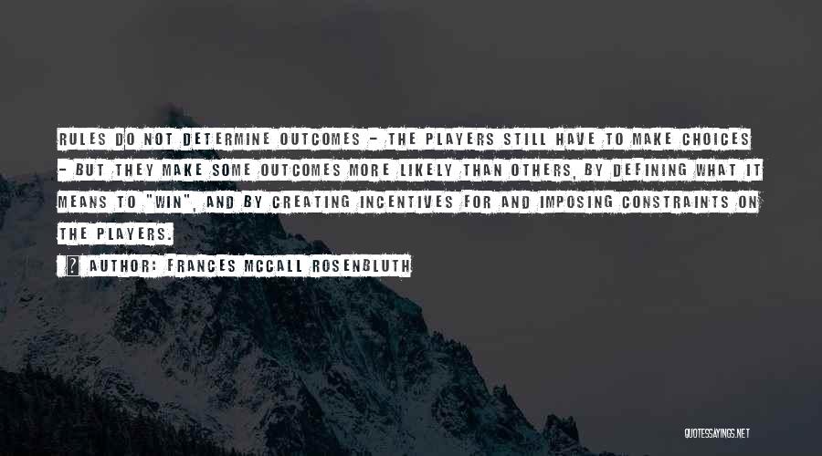 Frances McCall Rosenbluth Quotes: Rules Do Not Determine Outcomes - The Players Still Have To Make Choices - But They Make Some Outcomes More