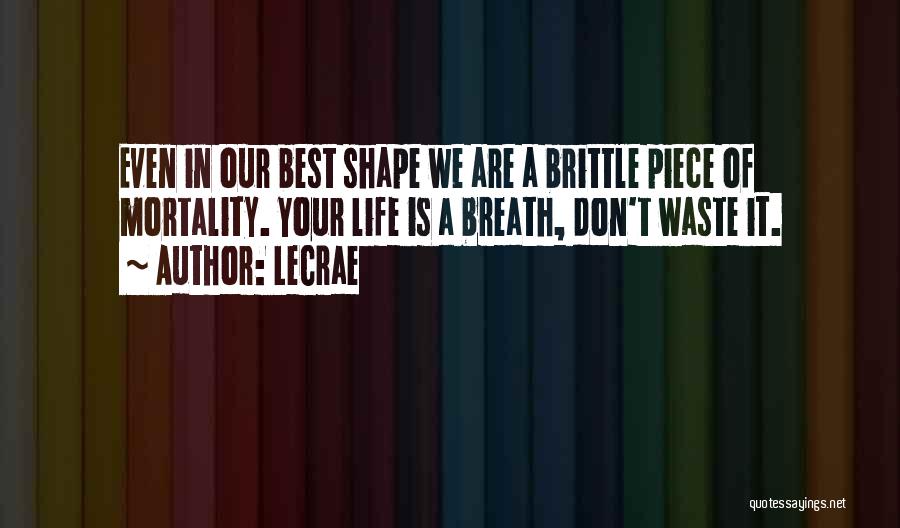 LeCrae Quotes: Even In Our Best Shape We Are A Brittle Piece Of Mortality. Your Life Is A Breath, Don't Waste It.