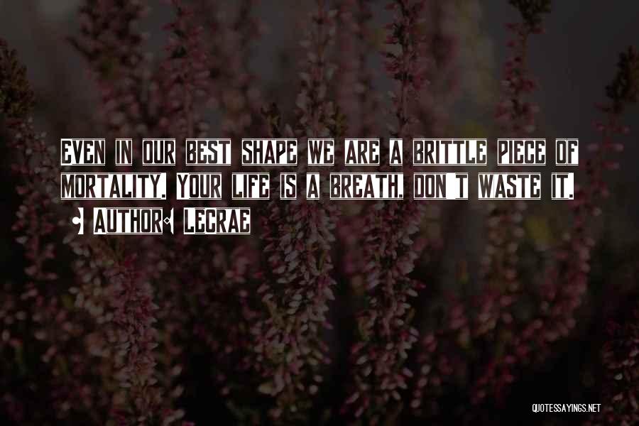 LeCrae Quotes: Even In Our Best Shape We Are A Brittle Piece Of Mortality. Your Life Is A Breath, Don't Waste It.