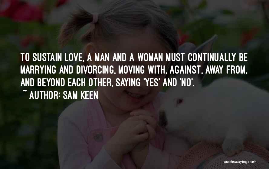 Sam Keen Quotes: To Sustain Love, A Man And A Woman Must Continually Be Marrying And Divorcing, Moving With, Against, Away From, And