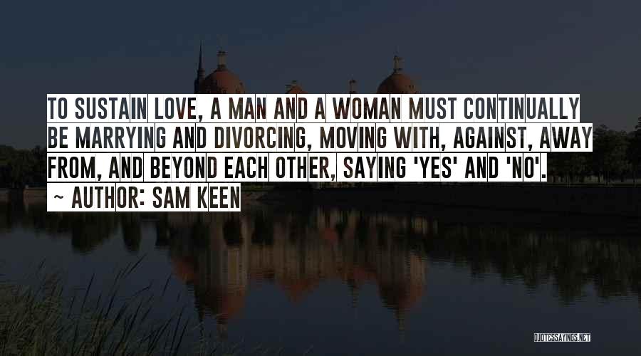 Sam Keen Quotes: To Sustain Love, A Man And A Woman Must Continually Be Marrying And Divorcing, Moving With, Against, Away From, And