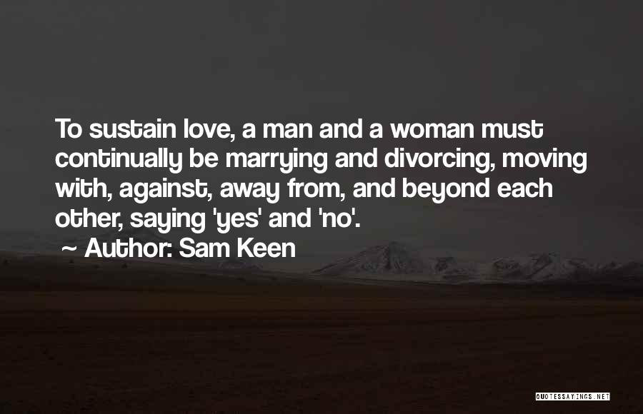 Sam Keen Quotes: To Sustain Love, A Man And A Woman Must Continually Be Marrying And Divorcing, Moving With, Against, Away From, And