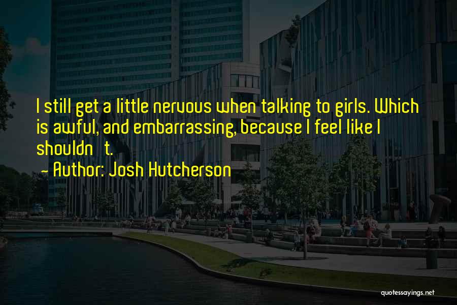 Josh Hutcherson Quotes: I Still Get A Little Nervous When Talking To Girls. Which Is Awful, And Embarrassing, Because I Feel Like I