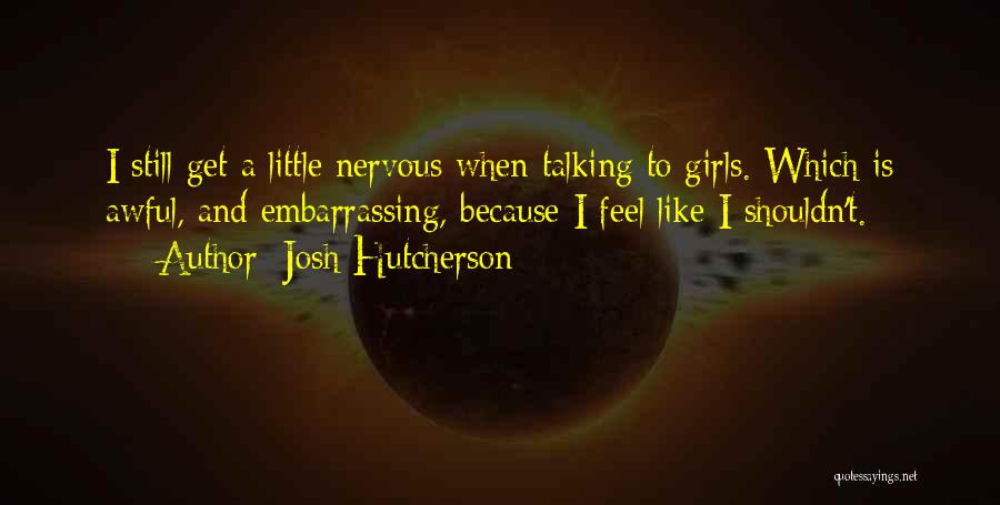 Josh Hutcherson Quotes: I Still Get A Little Nervous When Talking To Girls. Which Is Awful, And Embarrassing, Because I Feel Like I