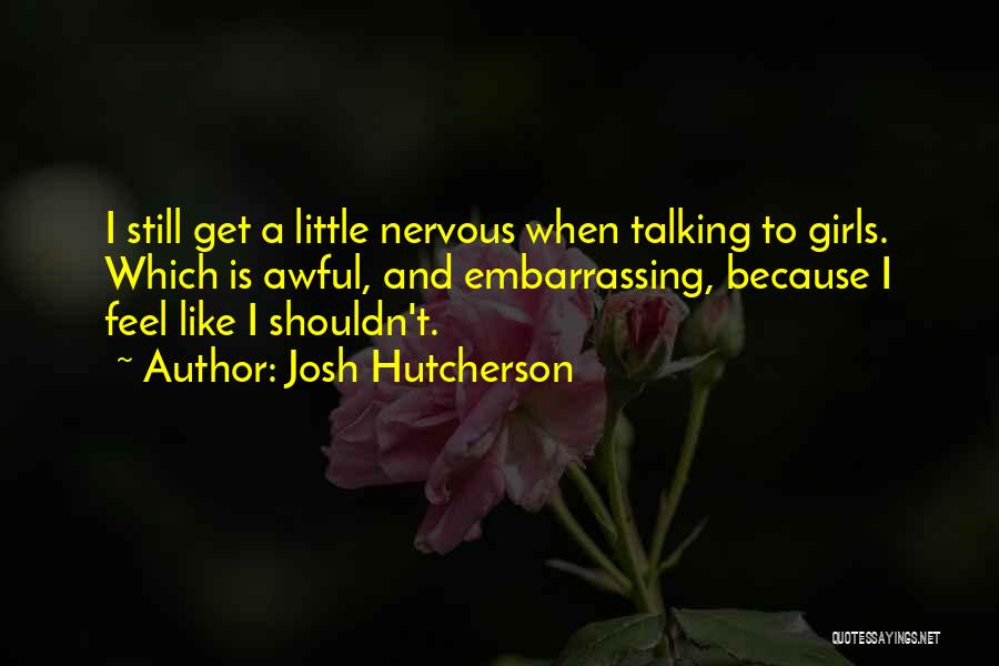 Josh Hutcherson Quotes: I Still Get A Little Nervous When Talking To Girls. Which Is Awful, And Embarrassing, Because I Feel Like I