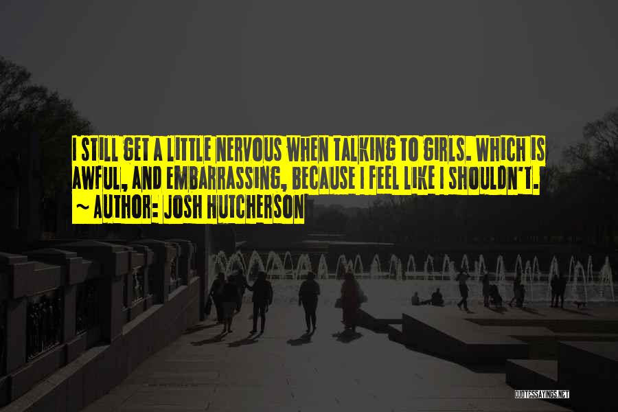 Josh Hutcherson Quotes: I Still Get A Little Nervous When Talking To Girls. Which Is Awful, And Embarrassing, Because I Feel Like I