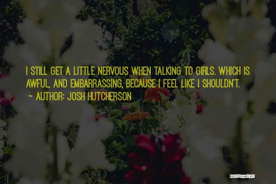 Josh Hutcherson Quotes: I Still Get A Little Nervous When Talking To Girls. Which Is Awful, And Embarrassing, Because I Feel Like I