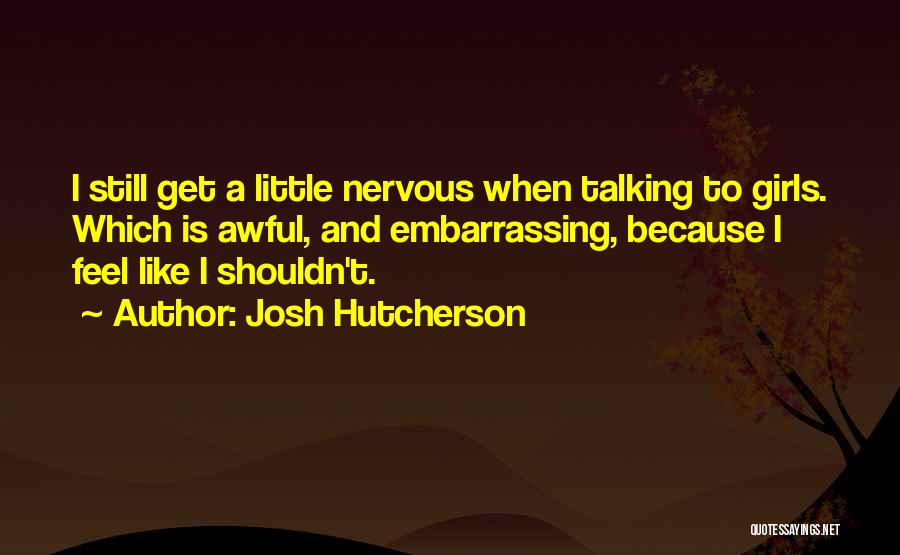 Josh Hutcherson Quotes: I Still Get A Little Nervous When Talking To Girls. Which Is Awful, And Embarrassing, Because I Feel Like I