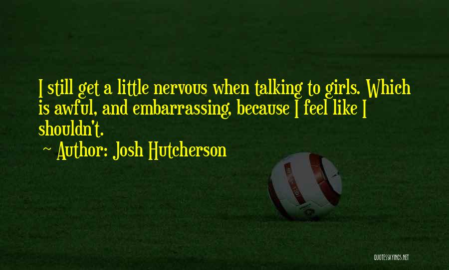 Josh Hutcherson Quotes: I Still Get A Little Nervous When Talking To Girls. Which Is Awful, And Embarrassing, Because I Feel Like I