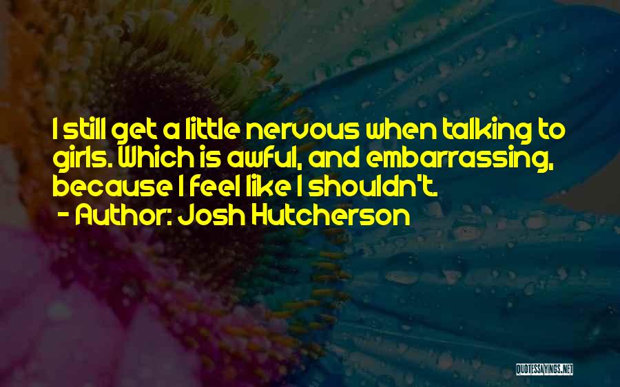 Josh Hutcherson Quotes: I Still Get A Little Nervous When Talking To Girls. Which Is Awful, And Embarrassing, Because I Feel Like I