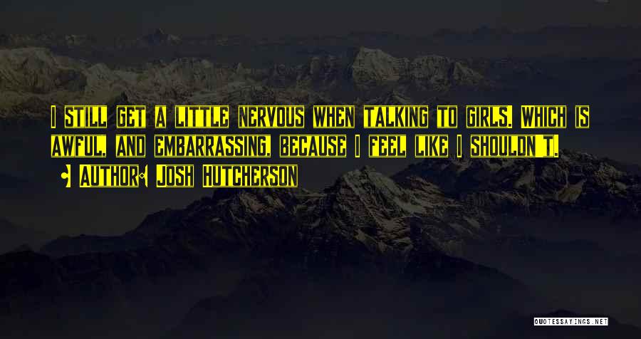 Josh Hutcherson Quotes: I Still Get A Little Nervous When Talking To Girls. Which Is Awful, And Embarrassing, Because I Feel Like I