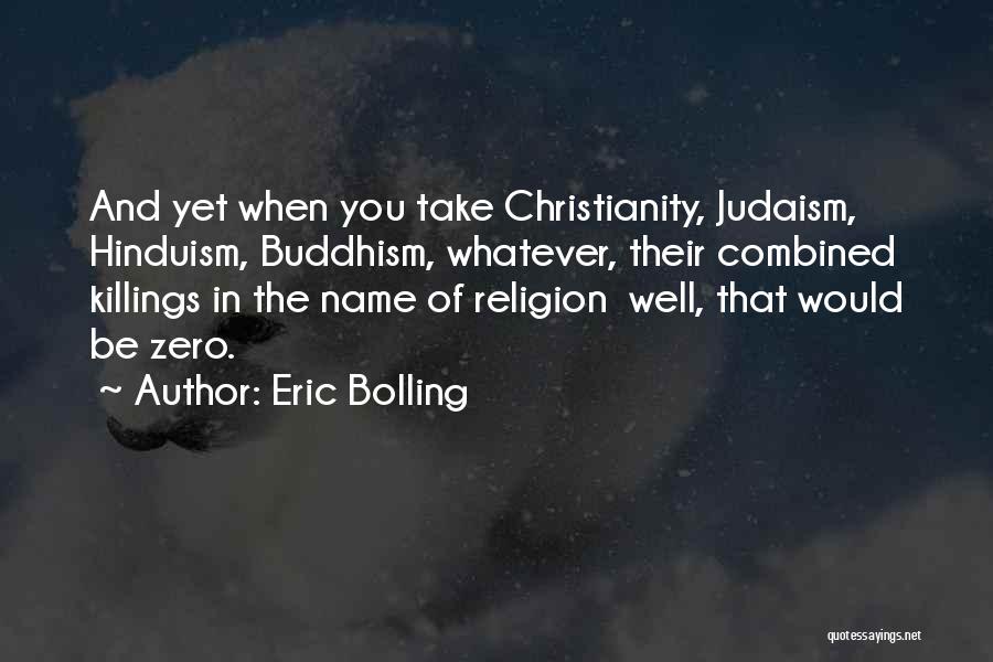 Eric Bolling Quotes: And Yet When You Take Christianity, Judaism, Hinduism, Buddhism, Whatever, Their Combined Killings In The Name Of Religion Well, That