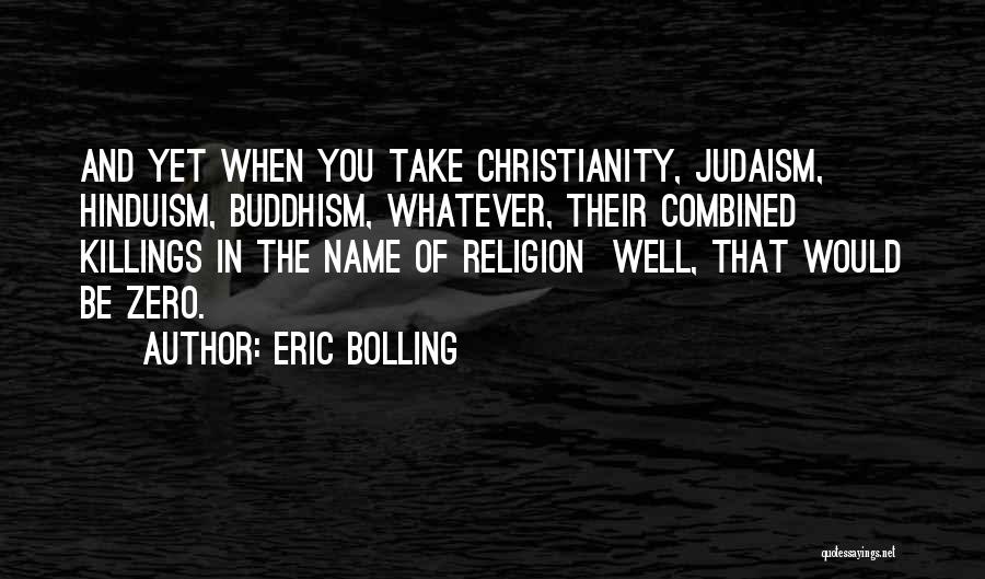 Eric Bolling Quotes: And Yet When You Take Christianity, Judaism, Hinduism, Buddhism, Whatever, Their Combined Killings In The Name Of Religion Well, That