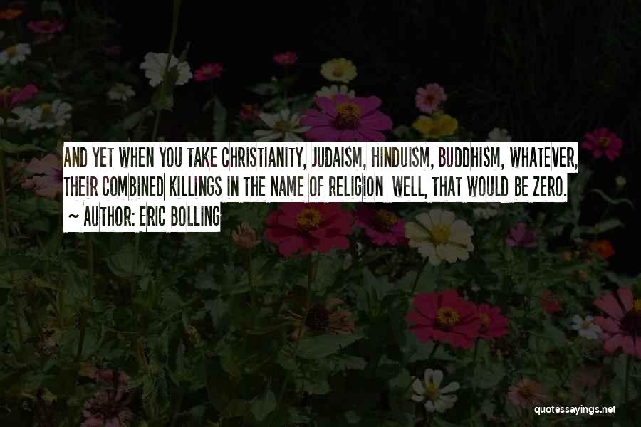 Eric Bolling Quotes: And Yet When You Take Christianity, Judaism, Hinduism, Buddhism, Whatever, Their Combined Killings In The Name Of Religion Well, That