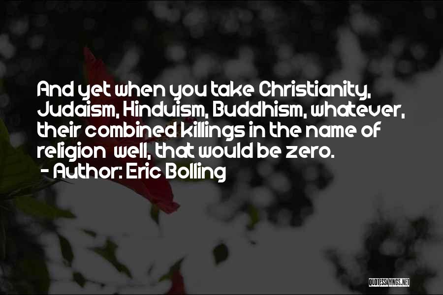 Eric Bolling Quotes: And Yet When You Take Christianity, Judaism, Hinduism, Buddhism, Whatever, Their Combined Killings In The Name Of Religion Well, That