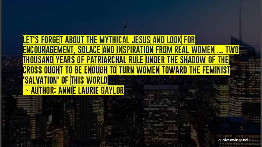 Annie Laurie Gaylor Quotes: Let's Forget About The Mythical Jesus And Look For Encouragement, Solace And Inspiration From Real Women ... Two Thousand Years
