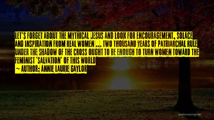 Annie Laurie Gaylor Quotes: Let's Forget About The Mythical Jesus And Look For Encouragement, Solace And Inspiration From Real Women ... Two Thousand Years