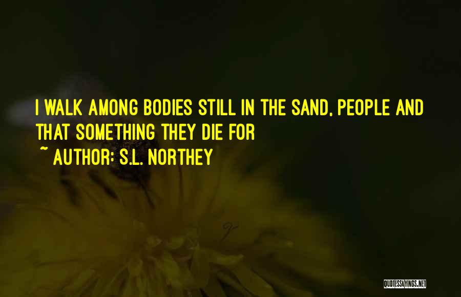 S.L. Northey Quotes: I Walk Among Bodies Still In The Sand, People And That Something They Die For