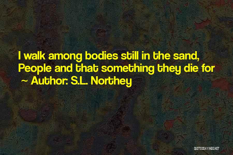 S.L. Northey Quotes: I Walk Among Bodies Still In The Sand, People And That Something They Die For