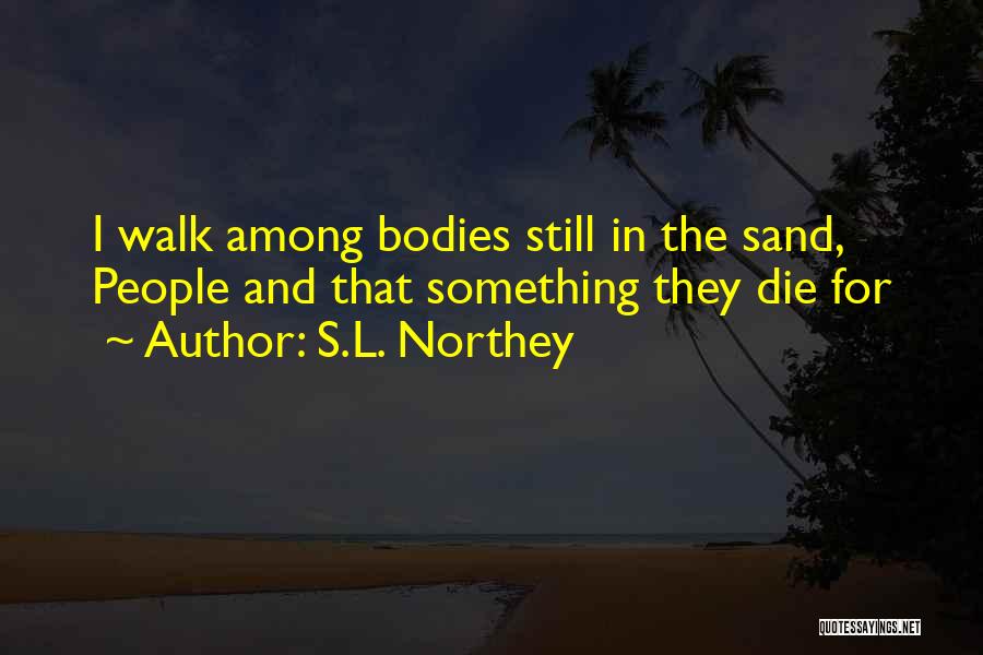 S.L. Northey Quotes: I Walk Among Bodies Still In The Sand, People And That Something They Die For