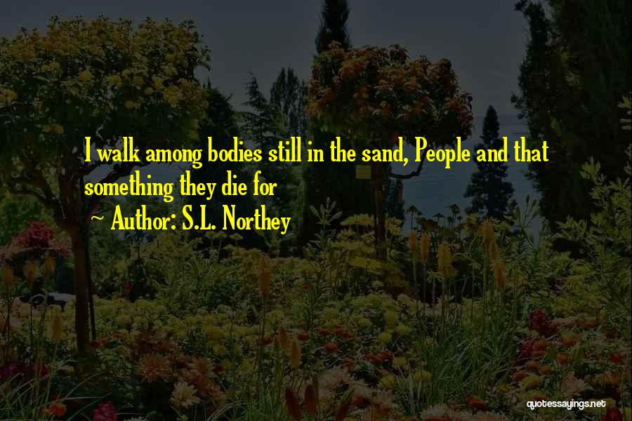 S.L. Northey Quotes: I Walk Among Bodies Still In The Sand, People And That Something They Die For