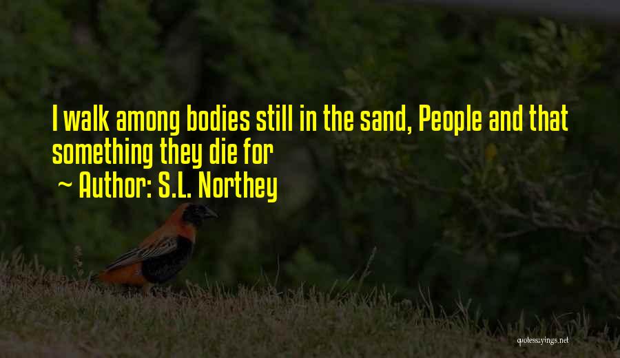 S.L. Northey Quotes: I Walk Among Bodies Still In The Sand, People And That Something They Die For