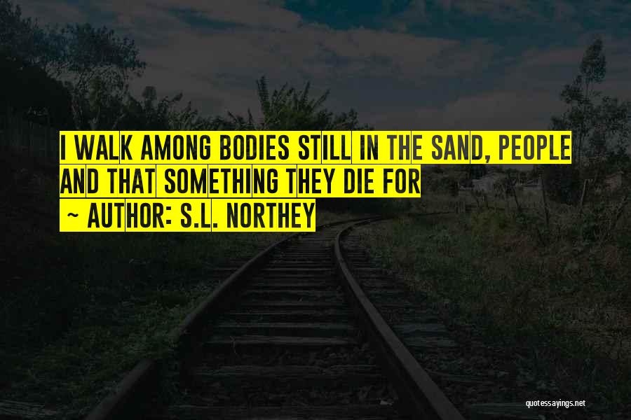 S.L. Northey Quotes: I Walk Among Bodies Still In The Sand, People And That Something They Die For