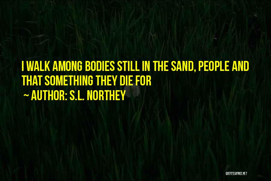 S.L. Northey Quotes: I Walk Among Bodies Still In The Sand, People And That Something They Die For