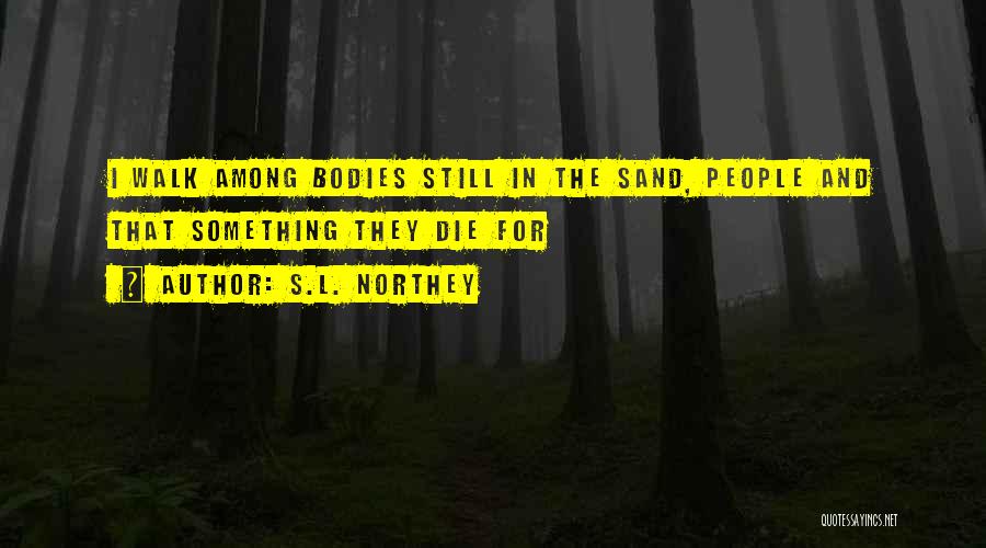 S.L. Northey Quotes: I Walk Among Bodies Still In The Sand, People And That Something They Die For