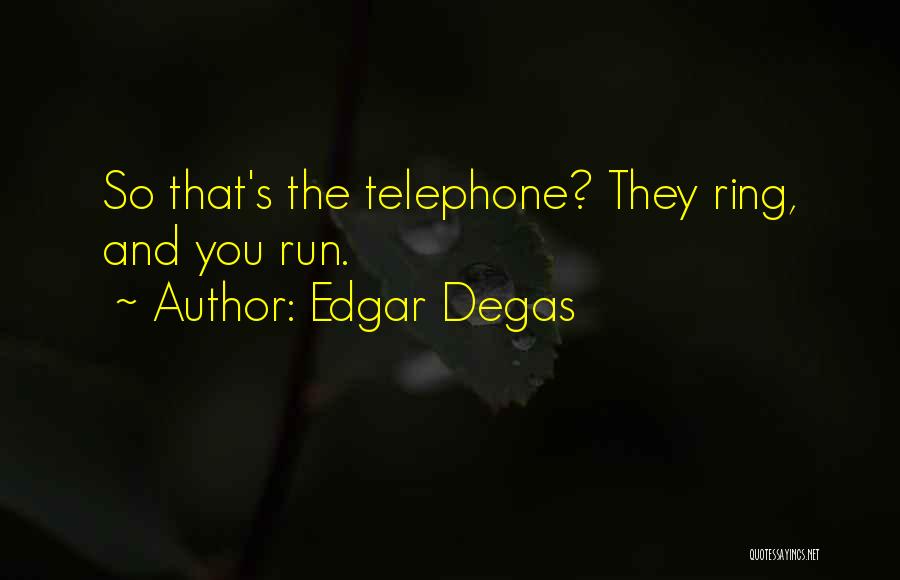 Edgar Degas Quotes: So That's The Telephone? They Ring, And You Run.