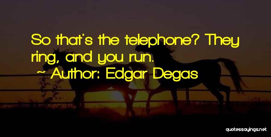 Edgar Degas Quotes: So That's The Telephone? They Ring, And You Run.